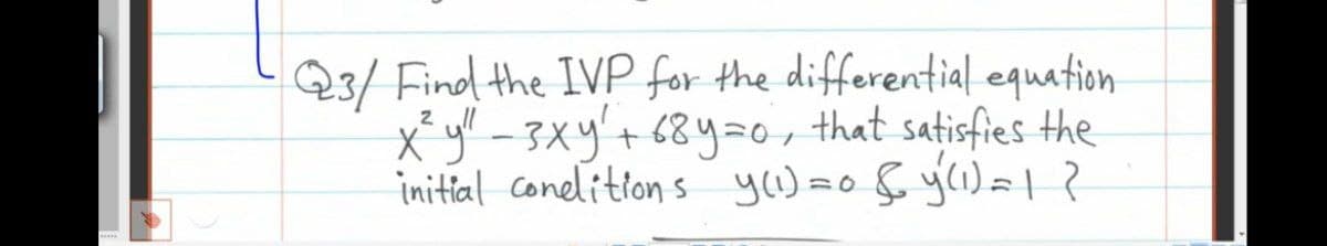 Q3/ Find the IVP for the differential equation
x²y" - 3x y² + 68 y=0, that satisfies the
initial conditions y(1) = 0 & y(1) = 1 ?
