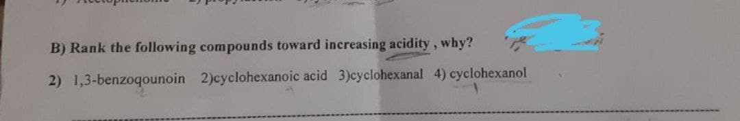 B) Rank the following compounds toward increasing acidity, why?
2) 1,3-benzoqounoin 2)cyclohexanoic acid 3)cyclohexanal 4) cyclohexanol