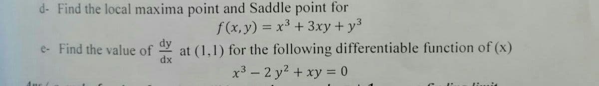 d- Find the local maxima point and Saddle point for
f(x, y) = x³ + 3xy + y³
e- Find the value of dy at (1,1) for the following differentiable function of (x)
dx
x³ - 2 y² + xy = 0
limit
Ane (