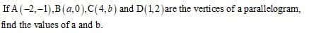 If A (-2,-1),B(a,0),C(4,5) and D(1,2 )are the vertices of a parallelogram,
find the values of a and b.
