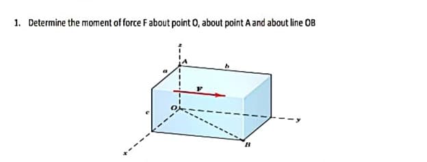 1. Determine the moment of force F about point 0, about point A and about line OB
