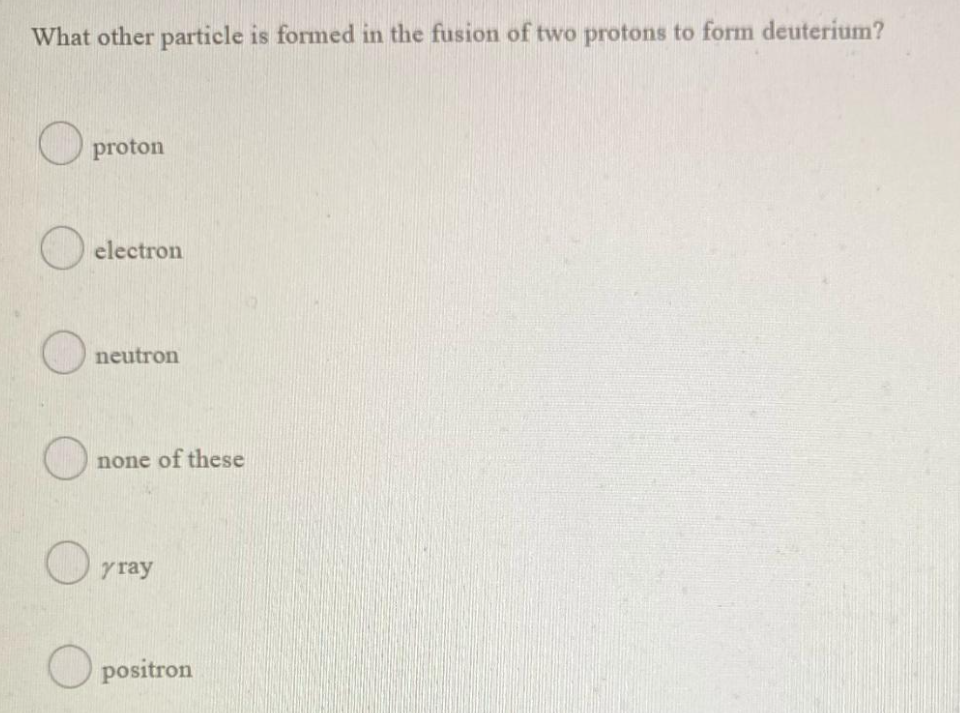 What other particle is formed in the fusion of two protons to form deuterium?
O
O
proton
O
electron
neutron
none of these
y ray
Opositron