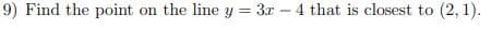 9) Find the point
on the line y = 3r - 4 that is closest to (2, 1).
