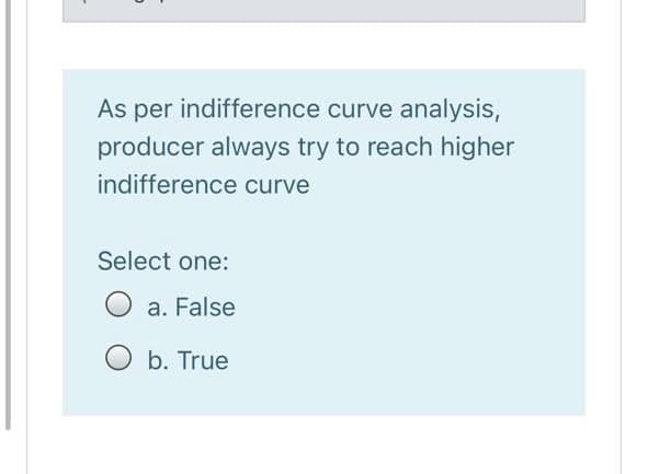 As per indifference curve analysis,
producer always try to reach higher
indifference curve
Select one:
O a. False
O b. True
