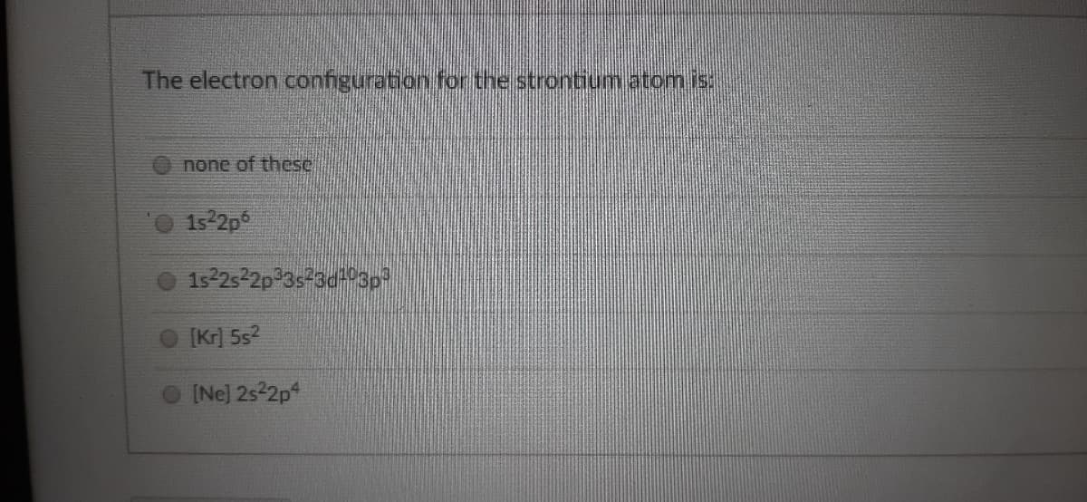 The electron configuration for the strontium atom is
none of these
152p
1s252p 3s-30D30
[Kr] 5s?
O INe] 252p
