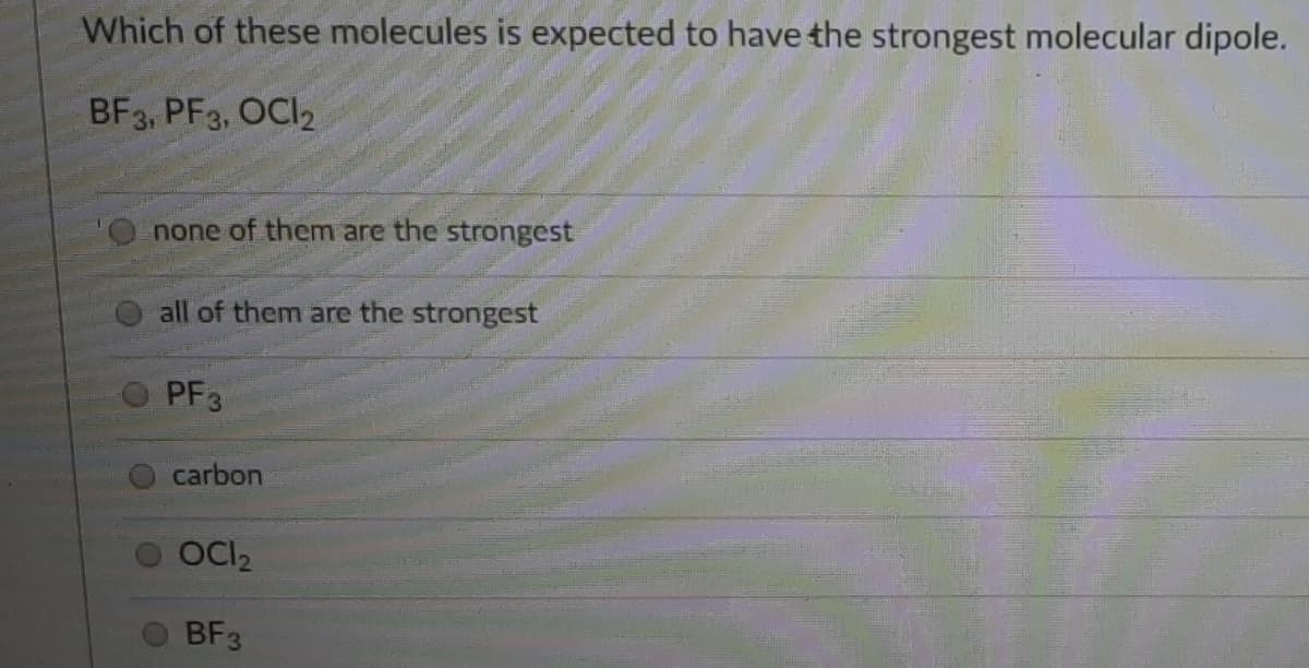 Which of these molecules is expected to have the strongest molecular dipole.
BF3, PF3, OCI2
none of them are the strongest
all of them are the strongest
PF3
carbon
OCI2
BF3
