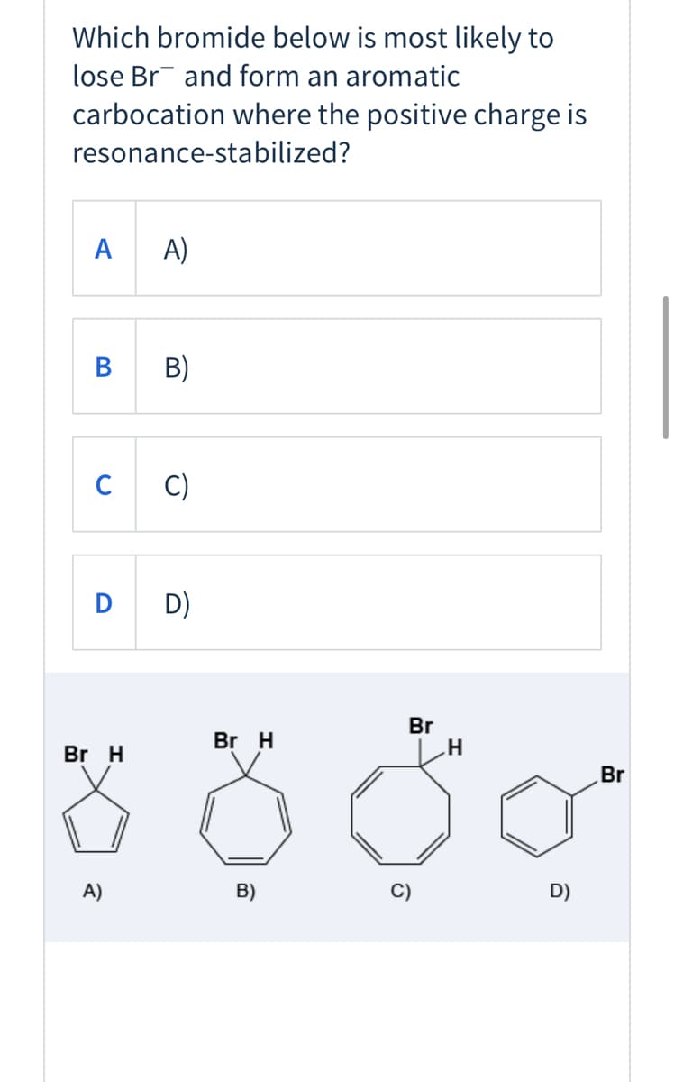 Which bromide below is most likely to
lose Br and form an aromatic
carbocation where the positive charge is
resonance-stabilized?
A
A)
B
B)
C
C)
D D)
Br
Br H
Br H
Br
A)
B)
C)
D)

