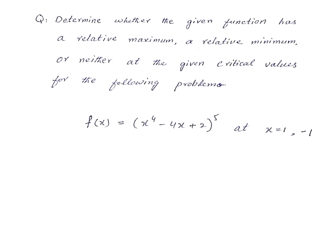 Q: Determine
whether
the
given function has
relative
maximum, a
relative minimum,
or neitter
at
the
given critical values
the following problemo-
f (x)
(x" - 4x +2) at
