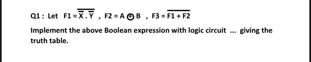 Q1: Let F1 = x.Y, F2 A OB , F3 = F1 + F2
Implement the above Boolean expression with logic circuit
giving the
truth table.
