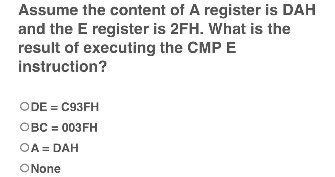 Assume the content of A register is DAH
and the E register is 2FH. What is the
result of executing the CMP E
instruction?
ODE = C93FH
OBC = 003FH
%3D
OA = DAH
ONone
