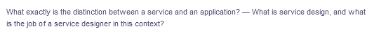 What exactly is the distinction between a service and an application? – What is service design, and what
is the job of a service designer in this context?
