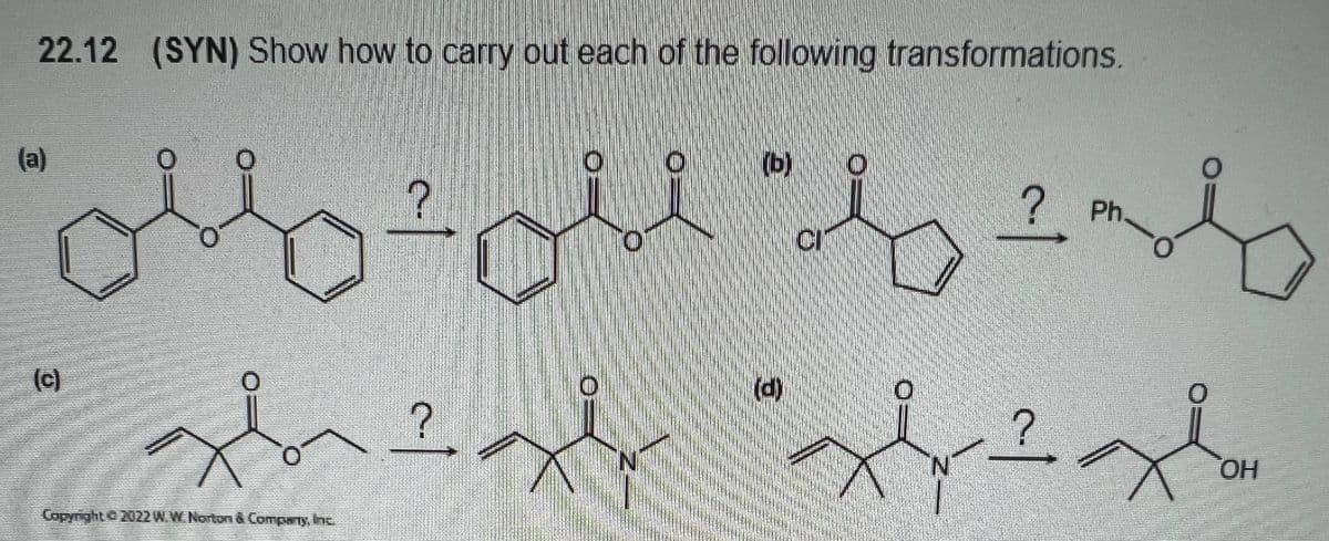 22.12 (SYN) Show how to carry out each of the following transformations.
(a)
(c)
ن
من نتور
مل"
Copyright © 2022 WW Norton & Company, Inc.
2
اله
(d)
N
?
Ph.
OH