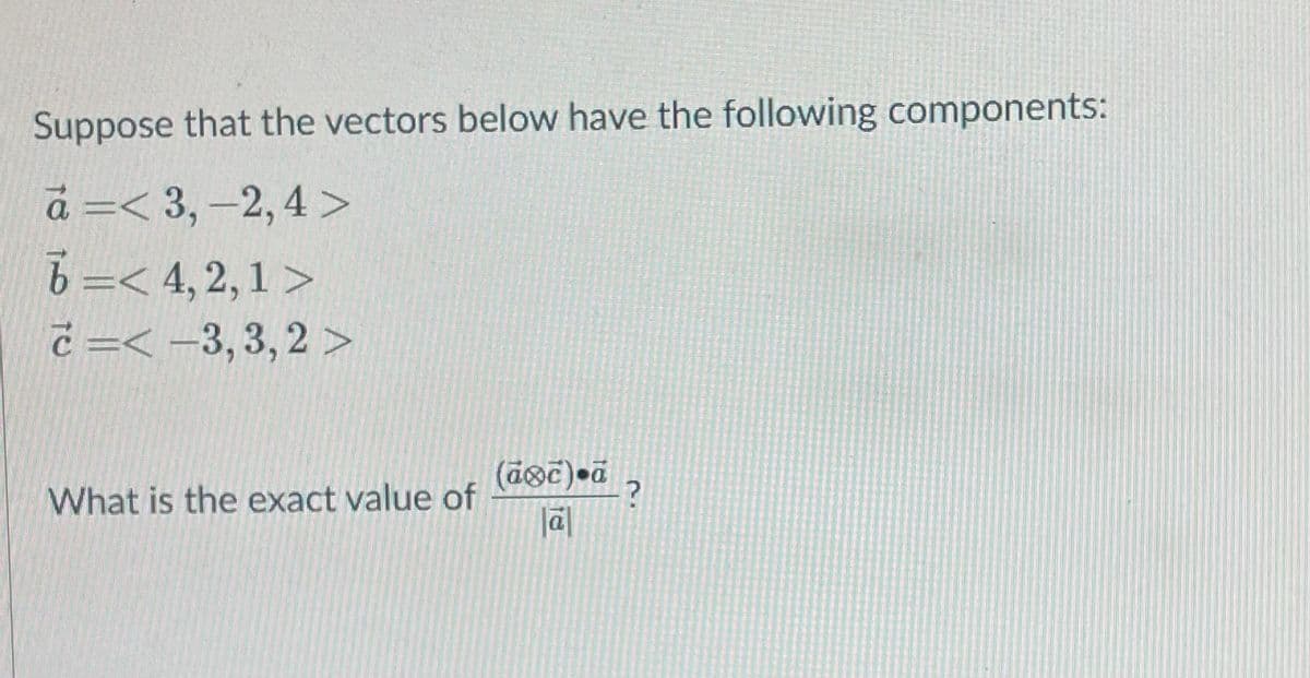 Suppose that the vectors below have the following components:
á =< 3,-2, 4 >
b =< 4, 2, 1 >
č =< -3,3,2 >
What is the exact value of
