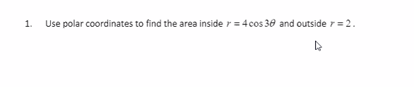 1.
Use polar coordinates to find the area inside 7 = 4 cos 30 and outside r = 2.

