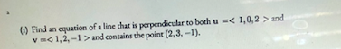 ) Find an equation of a line that is perpendicular to both u =< 1,0,2 > and
v m< 1,2,-1 > and contains the point (2,3, -1).
