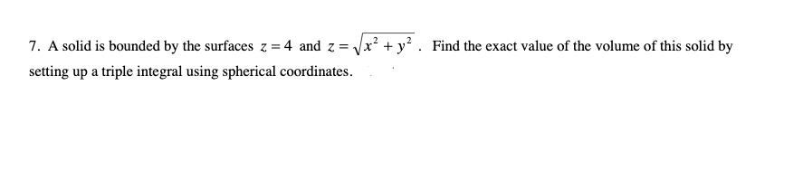 7. A solid is bounded by the surfaces z = 4 and z = Vx? + y? . Find the exact value of the volume of this solid by
setting up a triple integral using spherical coordinates.
