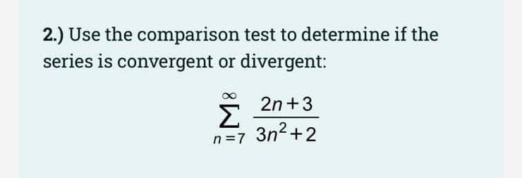 2.) Use the comparison test to determine if the
series is convergent or divergent:
2n+3
Σ
3n2+2
n =7
