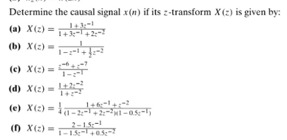 Determine the causal signal x(n) if its z-transform X (z) is given by:
(a) X(2) = 1
1+3;-!
1+3:-1 +:
(b) X(z) =
1
(c) X(z) = +
1-:-
= L+2;-2
1+:-2
(d) X(z) =
1+6;-1+;-2
(1- 2:- +2:-2)(1 – 0.52-1)
(e) X(2) =
(f) X(z) =
2-1.5:-1
1- 1.5:-1+0.5z-2
