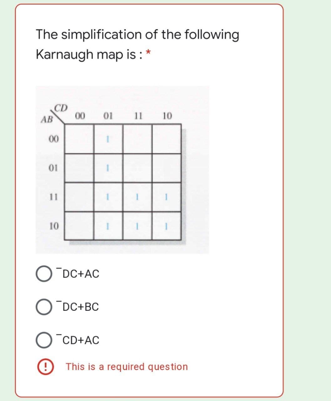 The simplification of the following
Karnaugh map is : *
AB
00
01 11
10
00
01
11
10
O DC+AC
DC+BC
CD+AC
9 This is a required question
