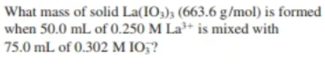 What mass of solid La(IO3)3 (663.6 g/mol) is formed
when 50.0 mL of 0.250 M La³+ is mixed with
75.0 mL of 0.302 M IO5?
