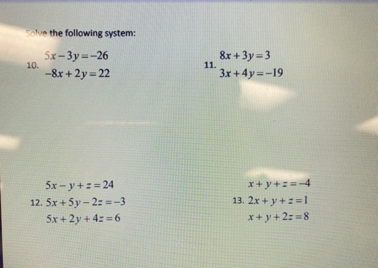 Solve the following system:
5x-3y=-26
10.
-8x +2y 22
8x +3y= 3
11.
3x +4y=-19
5x – y + z =24
x+y+z=-4
12. 5x + 5y - 2z =-3
13. 2x + y + z =1
5x+2y+ 4z =6
x+ y+2z=8
