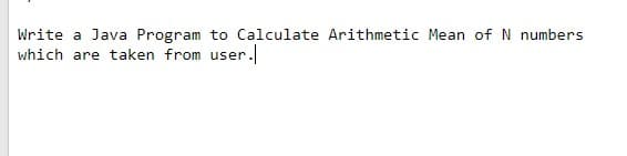 Write a Java Program to Calculate Arithmetic Mean of N numbers
which are taken from user.

