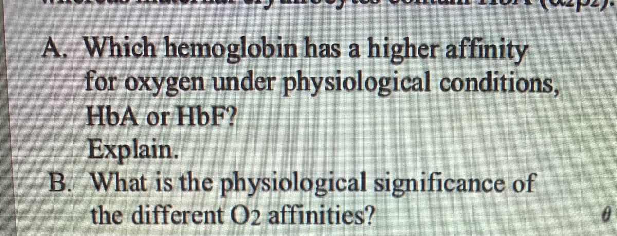 A. Which hemoglobin has a higher affinity
under physiological conditions,
for
охyдen
HbA or HbF?
Explain.
B. What is the physiological significance of
the different O2 affinities?
