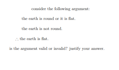 consider the following argument:
the earth is round or it is flat.
the earth is not round.
.. the earth is flat.
is the argument valid or invalid? justify your answer.

