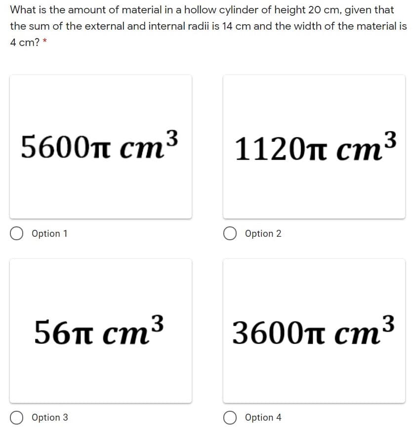 What is the amount of material in a hollow cylinder of height 20 cm, given that
the sum of the external and internal radii is 14 cm and the width of the material is
4 cm? *
5600п ст3
1120T ст*
Option 1
Option 2
56п ст3
3600п ст
3
O Option 3
Option 4
