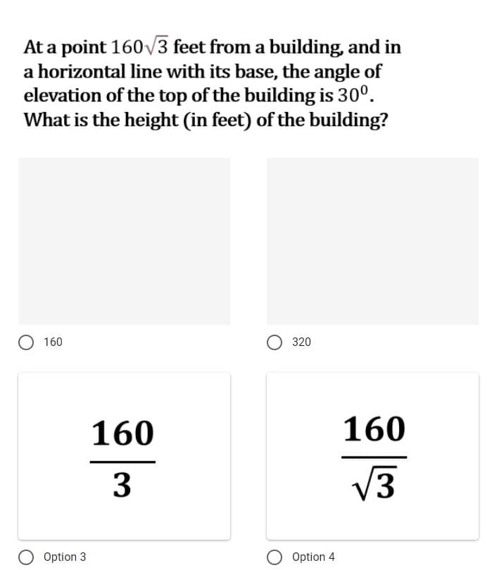 At a point 160V3 feet from a building, and in
a horizontal line with its base, the angle of
elevation of the top of the building is 30°.
What is the height (in feet) of the building?
160
320
160
160
V3
O Option 3
O Option 4
3.
