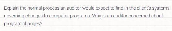 Explain the normal process an auditor would expect to find in the client's systems.
governing changes to computer programs. Why is an auditor concerned about
program changes?
