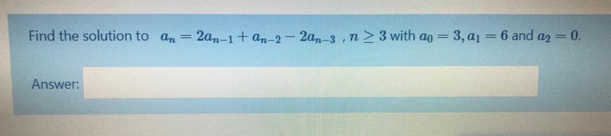 Find the solution to an
2an-1+ an-2 – 2a,-3 , n > 3 with ao = 3, a1=6 and az = 0.
%3D
%3D
Answer:
