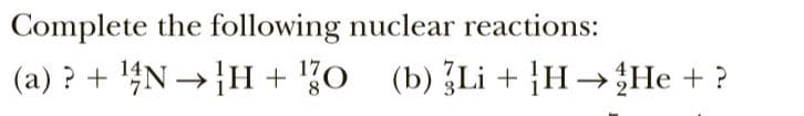 Complete the following nuclear reactions:
(a) ? + '4N → H + !O
(b){Li+ }H→$He + ?
(b) ¿Li
+ }H→¿He + ?
