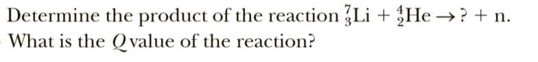 Determine the product of the reaction Li + He →? + n.
What is the Q value of the reaction?
