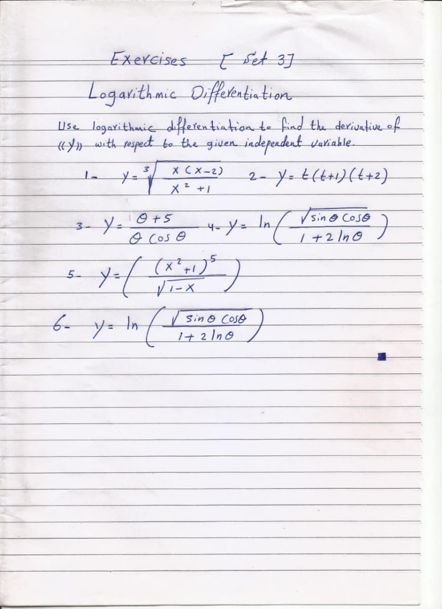 Exercises
t Set 3]
Logarithmic Diffekatin tion
Use logarithmic dfferentiation te find the derivative of
HY» with respect bo the given independent valiable.
X CX-2)
2-Y. E(t+1){t+2)
3
メー Inf
sin@ Coso
| +2 In0
O +5
3- Y=
o cos e
5- y
yー
V sin o CosO
1+ 2 Ino
