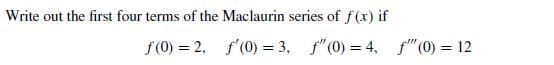 Write out the first four terms of the Maclaurin series of f(x) if
f(0) = 2, f'(0) = 3, f"(0) = 4, f" (0) = 12
