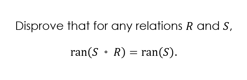 Disprove that for any relations R and S,
ran(S • R) = ran(S).

