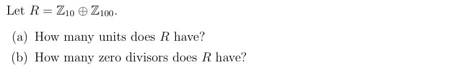 Let R = Z10 O Z100 -
(a) How many units does R have?
(b) How many zero divisors does R have?
