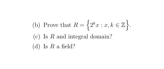 (b) Prove that R = {2*x : x, k E Z).
T:0,k €Z}.
(c) Is R and integral domain?
(d) Is R a field?

