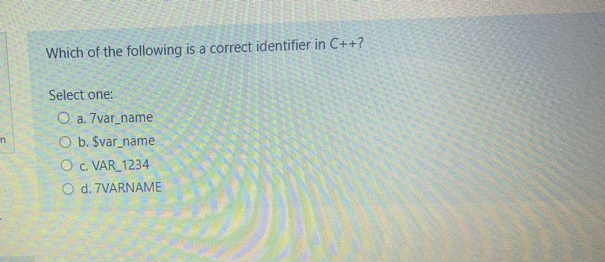 Which of the following is a correct identifier in C++?
Select one:
O a. 7var_name
O b. Svar name
O c. VAR_1234
O d. 7VARNAME
