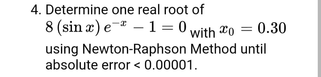 4. Determine one real root of
8 (sin æ) e-*
- 1 = 0
with Xo = 0.30
using Newton-Raphson Method until
absolute error < 0.00001.

