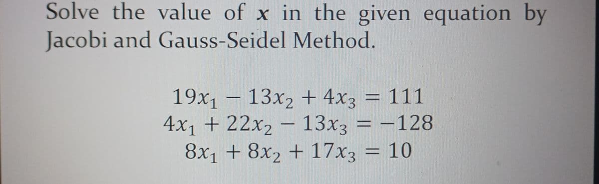 Solve the value of x in the given equation by
Jacobi and Gauss-Seidel Method.
19х1 — 13х, + 4х3 3 111
13x, + 4x3 = 111
4x1 + 22x, – 13x, = –128
- 13x3
8x1 + 8x, + 17x3 = 10
=D10
