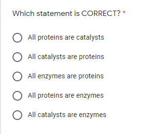 Which statement is CORRECT? *
All proteins are catalysts
O All catalysts are proteins
O All enzymes are proteins
O All proteins are enzymes
O All catalysts are enzymes
