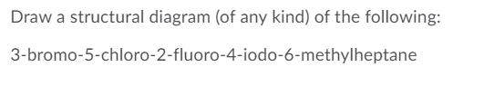 Draw a structural diagram (of any kind) of the following:
3-bromo-5-chloro-2-fluoro-4-iodo-6-methylheptane
