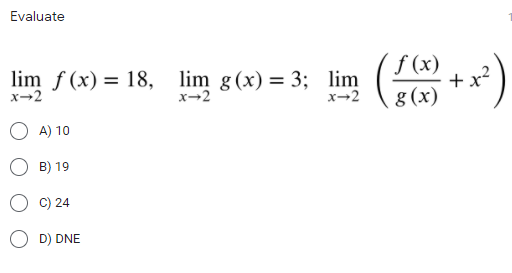 Evaluate
lim f (x) = 18, lim g (x) = 3; lim
S (x) )
+x?
8 (x)
x→2
x-2
x→2
A) 10
B) 19
C) 24
D) DNE
