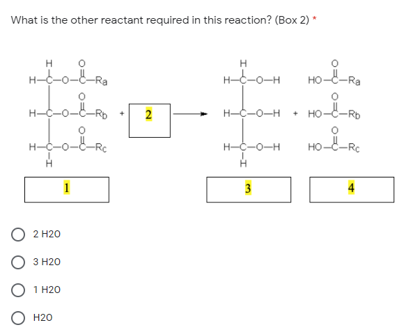 What is the other reactant required in this reaction? (Box 2) *
H--o-4-
H-C-0-H
но
H-C-0-
H-C-0-H
2
+ но-
+
H-C-0-
H-C-0-H
но-
-RC
1
3
4
2 Н20
З Н20
О 1 Н20
Н20
