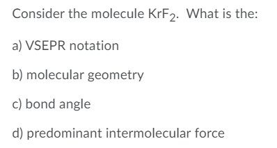 Consider the molecule KrF2. What is the:
a) VSEPR notation
b) molecular geometry
c) bond angle
d) predominant intermolecular force
