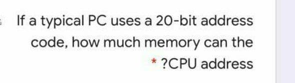 = If a typical PC uses a 20-bit address
code, how much memory can the
?CPU address

