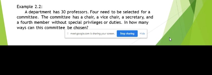 Example 2.2:
A department has 30 professors. Four need to be selected for a
committee. The committee has a chair, a vice chair, a secretary, and
a fourth member without special privileges or duties. In how many
ways can this committee be chosen?
Il meetgoogle.com is sharing your screen. Stop sharing
Hide
