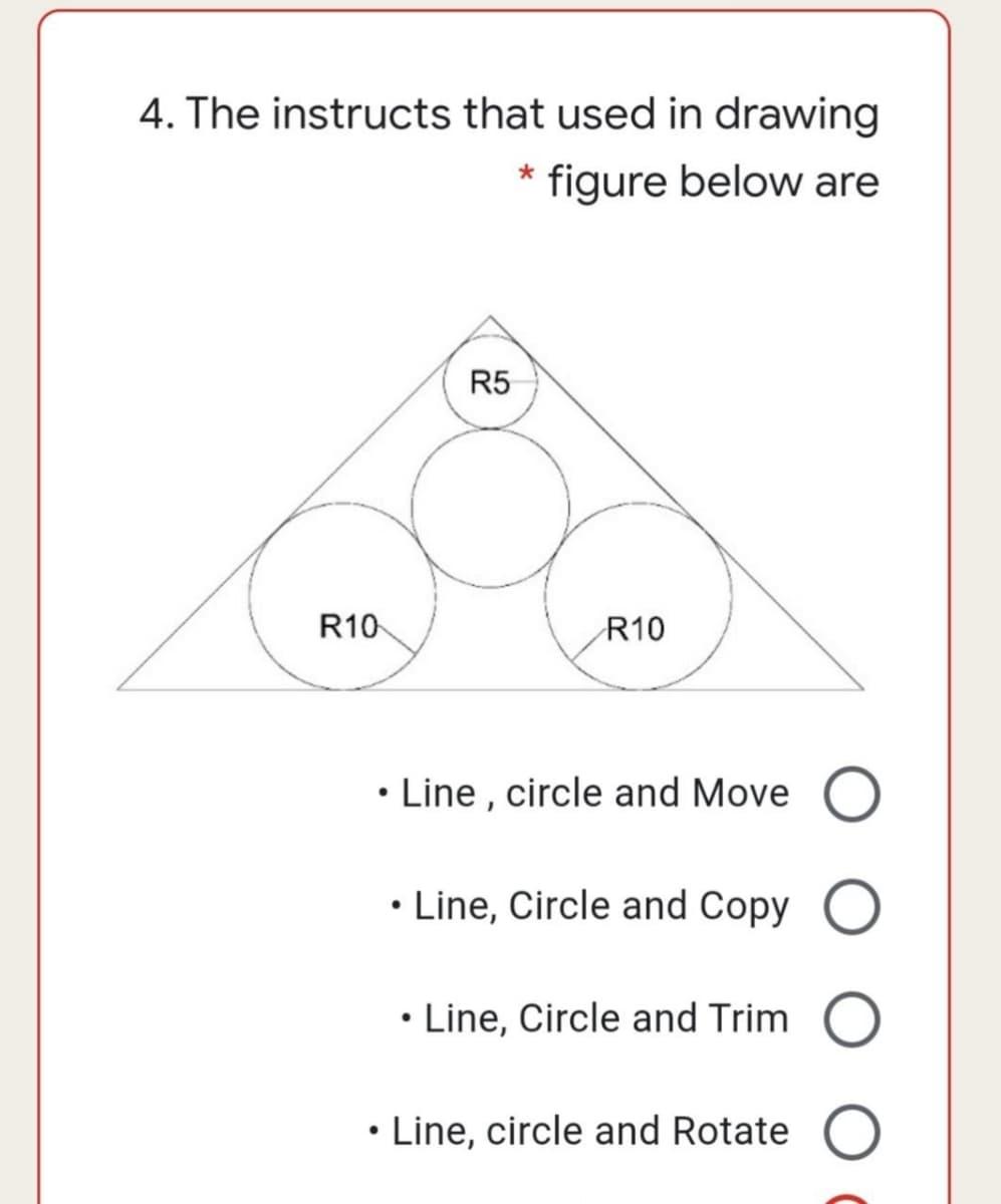4. The instructs that used in drawing
* figure below are
R5
R10
R10
• Line , circle and Move O
• Line, Circle and Copy O
• Line, Circle and Trim O
• Line, circle and Rotate O
